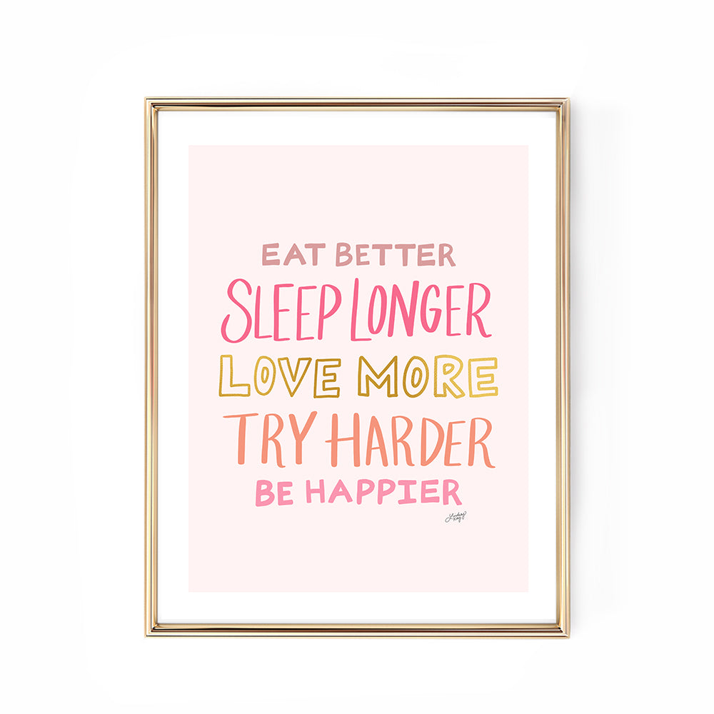 Hand-lettered inspirational quote art print Eat Better Sleep Longer Love More Try Harder Be Happier by Lindsey Kay Collective – motivational wall art for offices, dorms, or bedrooms – printed on enhanced matte paper with vibrant inks – available in multiple sizes