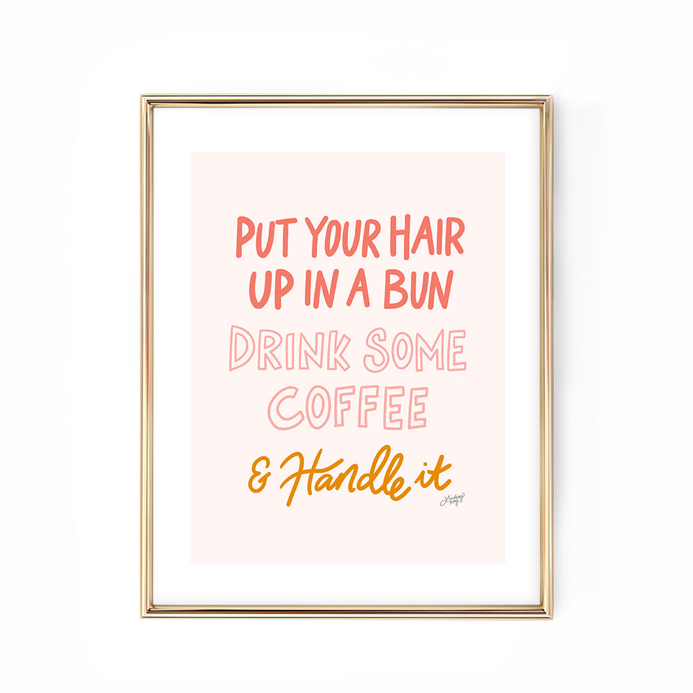 Hand-lettered Put Your Hair Up, Drink Some Coffee and Handle It art print by Lindsey Kay Collective – motivational feminine office wall decor – available in two color palettes – perfect for dorm rooms, gallery walls, or inspirational spaces – printed on enhanced matte paper with vibrant inks – available in 10 sizes